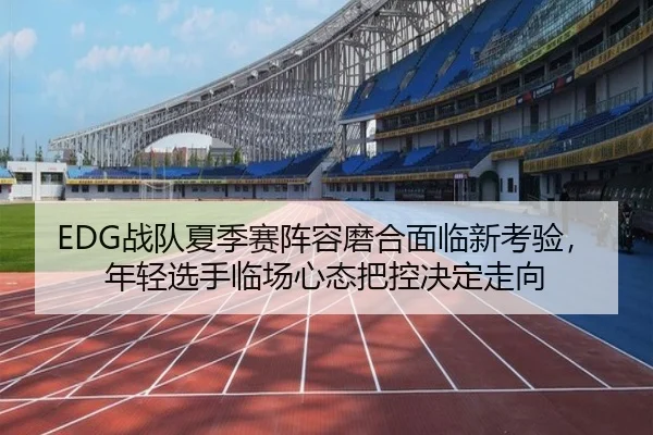 EDG战队夏季赛阵容磨合面临新考验，年轻选手临场心态把控决定走向