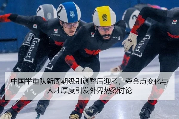 中国举重队新周期级别调整后迎考，夺金点变化与人才厚度引发外界热烈讨论